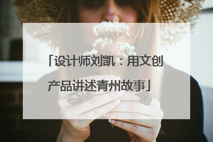 设计师刘凯：用文创产品讲述青州故事
