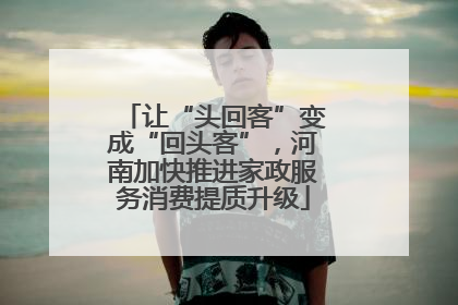 让“头回客”变成“回头客”，河南加快推进家政服务消费提质升级
