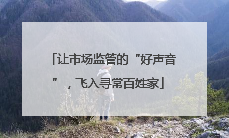 让市场监管的“好声音”，飞入寻常百姓家