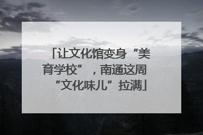 让文化馆变身“美育学校”，南通这周“文化味儿”拉满