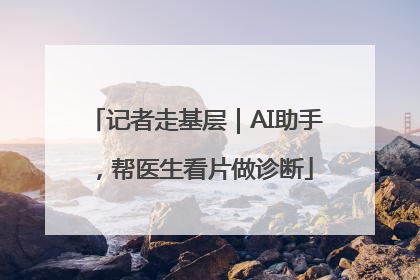 记者走基层｜AI助手，帮医生看片做诊断
