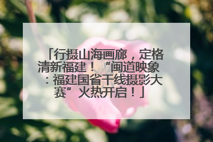 行摄山海画廊，定格清新福建！“闽道映象：福建国省干线摄影大赛”火热开启！