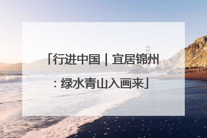 行进中国｜宜居锦州：绿水青山入画来
