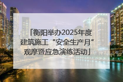 衡阳举办2025年度建筑施工“安全生产月”观摩暨应急演练活动