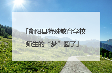 衡阳县特殊教育学校师生的“梦”圆了