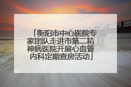 衡阳市中心医院专家团队走进市第二精神病医院开展心血管内科定期查房活动