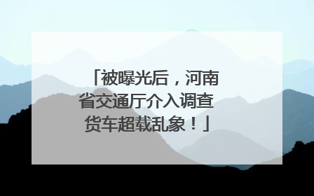 被曝光后，河南省交通厅介入调查货车超载乱象！