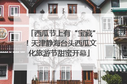 西瓜节上有“宝藏”！天津静海台头西瓜文化旅游节甜蜜开幕