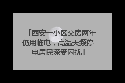西安一小区交房两年仍用临电，高温天频停电居民深受困扰