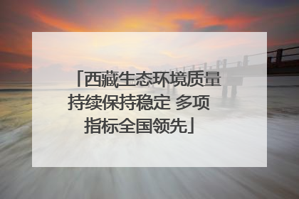 西藏生态环境质量持续保持稳定 多项指标全国领先