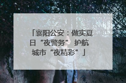 襄阳公安：做实夏日“夜警务” 护航城市“夜精彩”