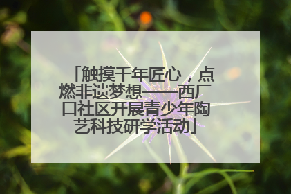 触摸千年匠心，点燃非遗梦想——西厂口社区开展青少年陶艺科技研学活动