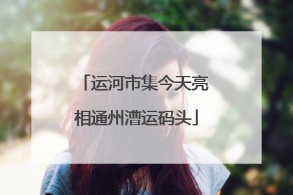 运河市集今天亮相通州漕运码头