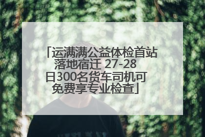运满满公益体检首站落地宿迁 27-28日300名货车司机可免费享专业检查