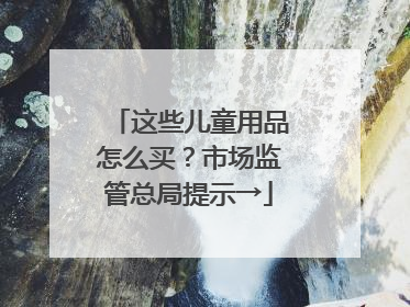这些儿童用品怎么买？市场监管总局提示→
