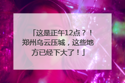 这是正午12点？！郑州乌云压城，这些地方已经下大了！