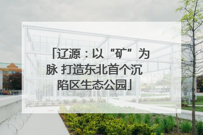 辽源：以“矿”为脉 打造东北首个沉陷区生态公园