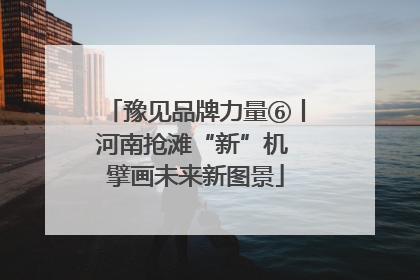 豫见品牌力量⑥丨河南抢滩“新”机 擘画未来新图景