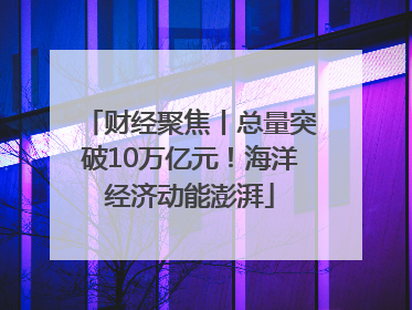 财经聚焦丨总量突破10万亿元！海洋经济动能澎湃
