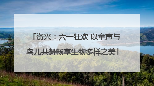资兴：六一狂欢 以童声与鸟儿共舞畅享生物多样之美