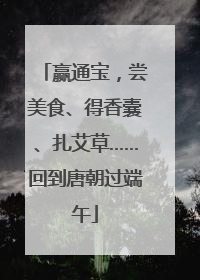 赢通宝，尝美食、得香囊、扎艾草……回到唐朝过端午