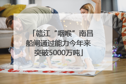 赣江“咽喉”南昌船闸通过能力今年来突破5000万吨