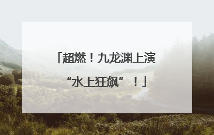 超燃！九龙渊上演“水上狂飙”！