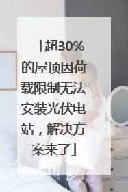 超30%的屋顶因荷载限制无法安装光伏电站，解决方案来了