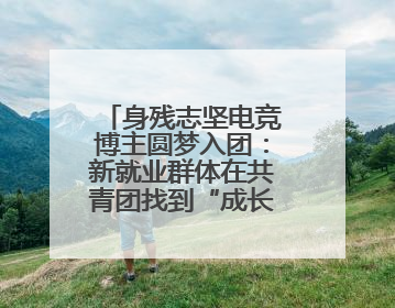身残志坚电竞博主圆梦入团：新就业群体在共青团找到“成长坐标”