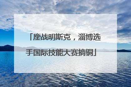 鏖战明斯克，淄博选手国际技能大赛摘铜