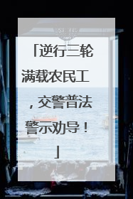 逆行三轮满载农民工，交警普法警示劝导！