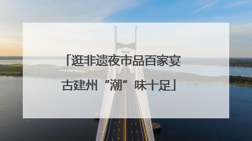 逛非遗夜市品百家宴 古建州“潮”味十足