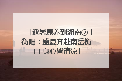 避暑康养到湖南②丨衡阳：盛夏奔赴南岳衡山 身心皆清凉