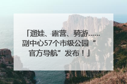 遛娃、露营、骑游……副中心57个市级公园“官方导航”发布！