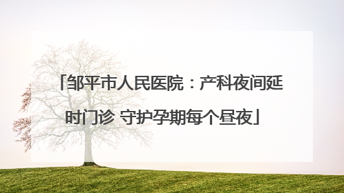 邹平市人民医院：产科夜间延时门诊 守护孕期每个昼夜