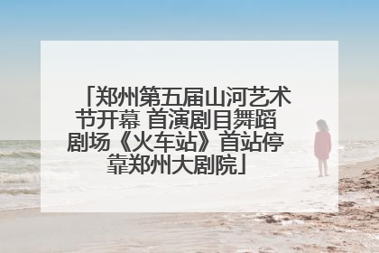 郑州第五届山河艺术节开幕 首演剧目舞蹈剧场《火车站》首站停靠郑州大剧院