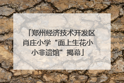 郑州经济技术开发区肖庄小学“面上生花小小非遗馆”揭幕