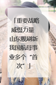 重要战略威慑力量 山东舰刷新我国航母事业多个“首次”