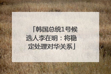 韩国总统1号候选人李在明：将稳定处理对华关系