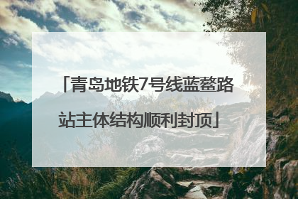 青岛地铁7号线蓝鳌路站主体结构顺利封顶