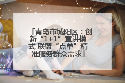 青岛市城阳区：创新“1+1”宣讲模式 联盟“点单”精准服务群众需求