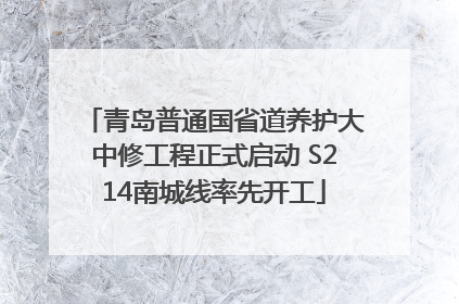 青岛普通国省道养护大中修工程正式启动 S214南城线率先开工
