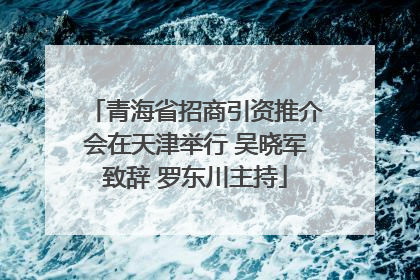 青海省招商引资推介会在天津举行 吴晓军致辞 罗东川主持