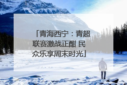 青海西宁：青超联赛激战正酣 民众乐享周末时光