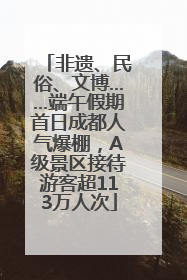 非遗、民俗、文博……端午假期首日成都人气爆棚，A级景区接待游客超113万人次