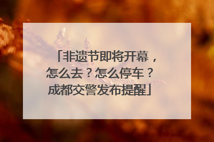 非遗节即将开幕，怎么去？怎么停车？成都交警发布提醒