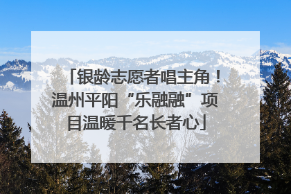 银龄志愿者唱主角！温州平阳“乐融融”项目温暖千名长者心