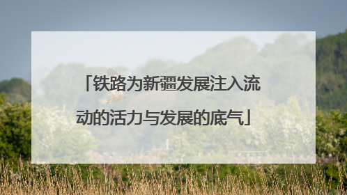 铁路为新疆发展注入流动的活力与发展的底气
