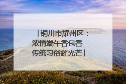 铜川市耀州区：浓情端午香包香 传统习俗耀光芒