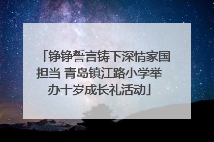 铮铮誓言铸下深情家国担当 青岛镇江路小学举办十岁成长礼活动